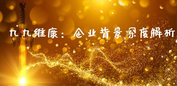 九九维康：企业背景深度解析_https://wap.sdyuehang.cn_美股行情_第1张