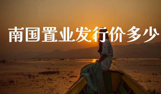 南国置业发行价多少_https://wap.sdyuehang.cn_产经新闻_第1张