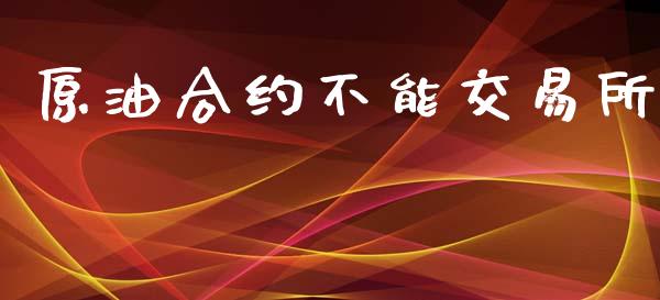 原油合约不能交易所_https://wap.sdyuehang.cn_产经新闻_第1张