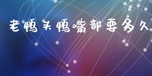 老鸭头鸭嘴部要多久_https://wap.sdyuehang.cn_美股行情_第1张