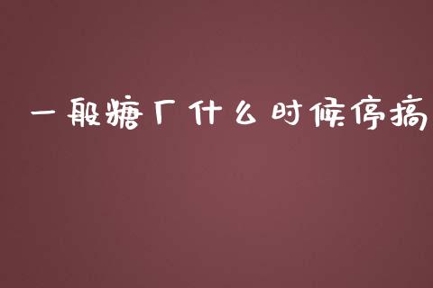 一般糖厂什么时候停搞_https://wap.sdyuehang.cn_新股申购_第1张