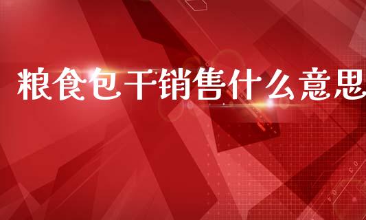 粮食包干销售什么意思_https://wap.sdyuehang.cn_新股申购_第1张