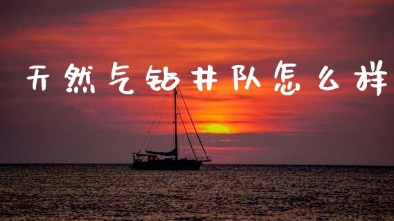 天然气钻井队怎么样_https://wap.sdyuehang.cn_债券资讯_第1张