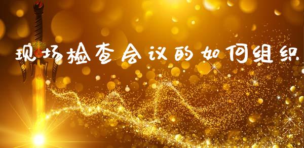 现场检查会议的如何组织_https://wap.sdyuehang.cn_债券资讯_第1张