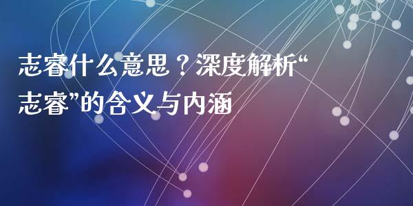 志睿什么意思？深度解析“志睿”的含义与内涵_https://wap.sdyuehang.cn_美股行情_第1张