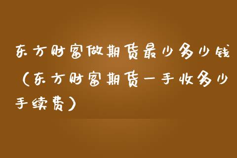 东方财富做期货最少多少钱（东方财富期货一手收多少手续费）_https://wap.sdyuehang.cn_新股申购_第1张