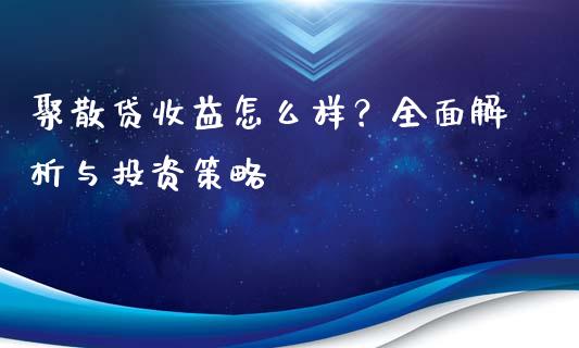 聚散贷收益怎么样？全面解析与投资策略_https://wap.sdyuehang.cn_新股申购_第1张