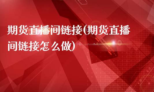 期货直播间链接(期货直播间链接怎么做)_https://wap.sdyuehang.cn_新股申购_第1张
